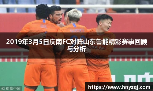 2019年3月5日庆南FC对阵山东鲁能精彩赛事回顾与分析