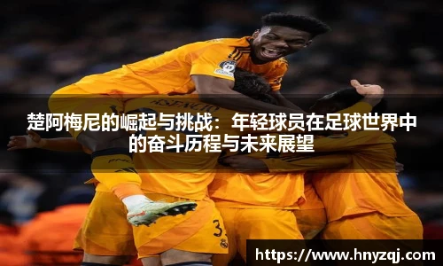 楚阿梅尼的崛起与挑战：年轻球员在足球世界中的奋斗历程与未来展望