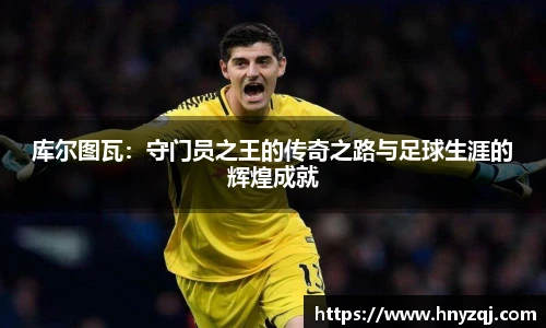 库尔图瓦：守门员之王的传奇之路与足球生涯的辉煌成就