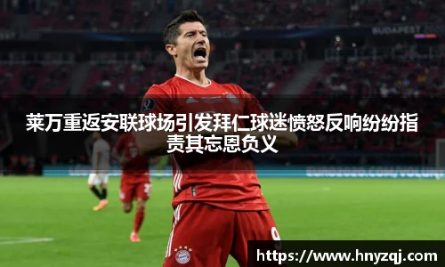 莱万重返安联球场引发拜仁球迷愤怒反响纷纷指责其忘恩负义
