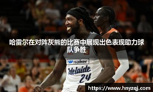 哈雷尔在对阵灰熊的比赛中展现出色表现助力球队争胜